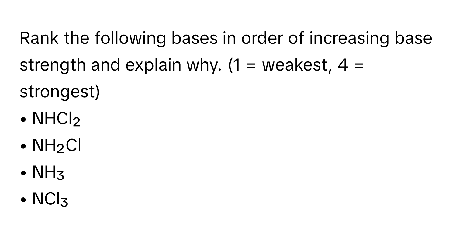 Rank the following bases in order of increasing base strength and explain why. (1 = weakest, 4 = strongest)

• NHCl₂
• NH₂Cl
• NH₃
• NCl₃