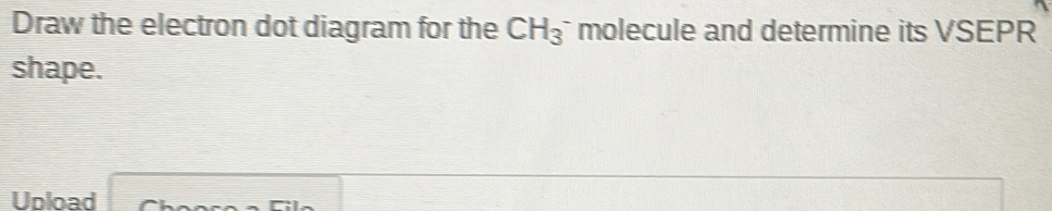 Draw the electron dot diagram for the CH_3^- molecule and determine its VSEPR 
shape. 
Upload ^