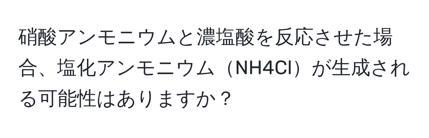 硝酸アンモニウムと濃塩酸を反応させた場合、塩化アンモニウムNH4Clが生成される可能性はありますか？