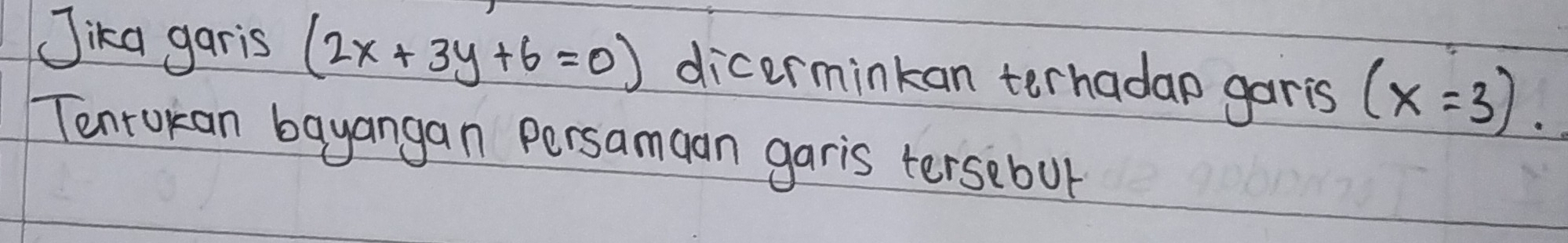 Jika garis (2x+3y+6=0) dicerminkan terhadao garis (x=3). 
Tenrokan bayangan persamaan garis tersebut