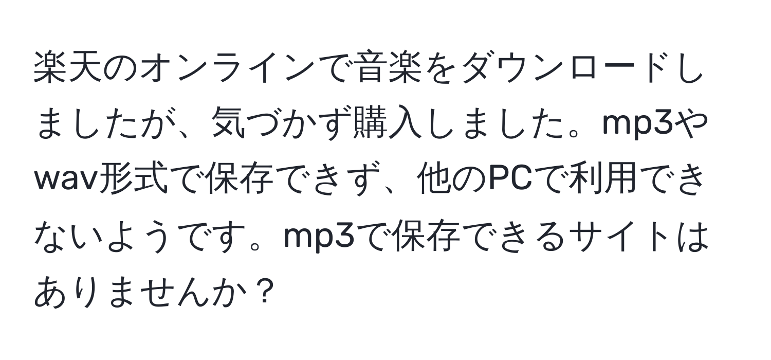 楽天のオンラインで音楽をダウンロードしましたが、気づかず購入しました。mp3やwav形式で保存できず、他のPCで利用できないようです。mp3で保存できるサイトはありませんか？