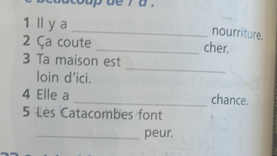 1 Ⅱ ya 
_nourriture. 
2 Ça coute _cher. 
_ 
3 Ta maison est 
loin d'ici. 
4 Elle a _chance. 
5 Les Catacombes font 
_peur.