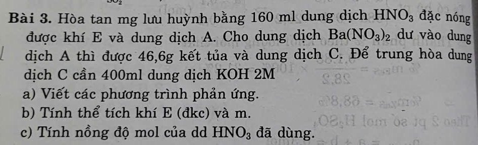 Hòa tan mg lưu huỳnh bằng 160 ml dung dịch HNO_3 đặc nóng 
được khí E và dung dịch A. Cho dung dịch Ba(NO_3)_2 dư vào dung 
dịch A thì được 46,6g kết tủa và dung dịch C. Để trung hòa dung 
dịch C cần 400ml dung dịch KOH 2M
a) Viết các phương trình phản ứng. 
b) Tính thể tích khí E (đkc) và m. 
c) Tính nồng độ mol của d HNO_3 đã dùng.