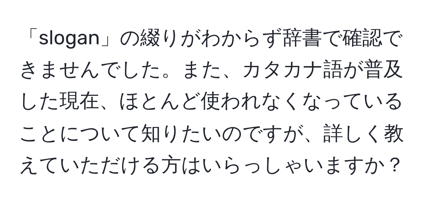 「slogan」の綴りがわからず辞書で確認できませんでした。また、カタカナ語が普及した現在、ほとんど使われなくなっていることについて知りたいのですが、詳しく教えていただける方はいらっしゃいますか？