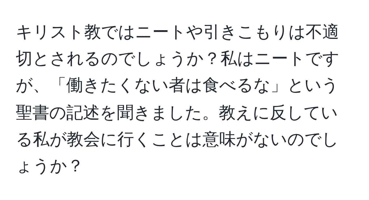 キリスト教ではニートや引きこもりは不適切とされるのでしょうか？私はニートですが、「働きたくない者は食べるな」という聖書の記述を聞きました。教えに反している私が教会に行くことは意味がないのでしょうか？