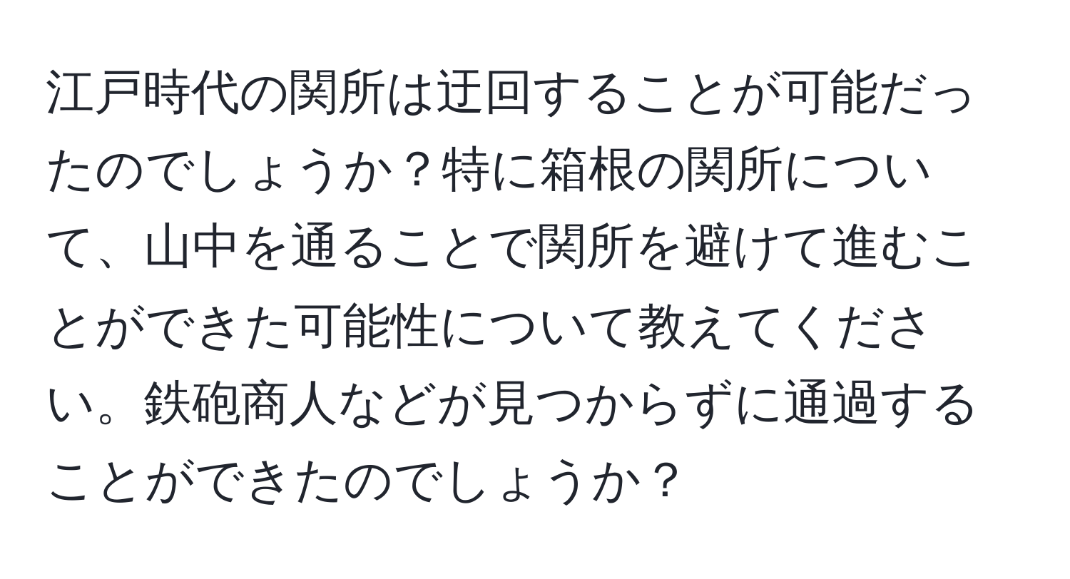 江戸時代の関所は迂回することが可能だったのでしょうか？特に箱根の関所について、山中を通ることで関所を避けて進むことができた可能性について教えてください。鉄砲商人などが見つからずに通過することができたのでしょうか？