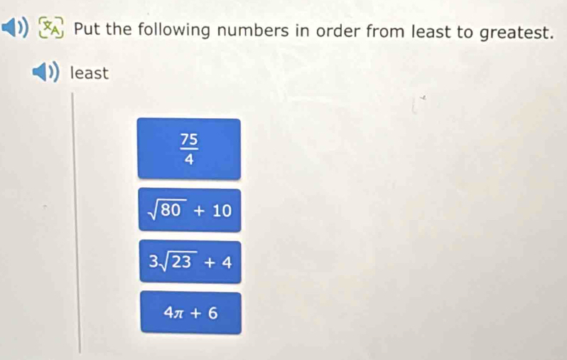 Put the following numbers in order from least to greatest.
least
 75/4 
sqrt(80)+10
3sqrt(23)+4
4π +6