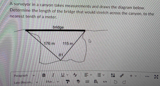 A surveyor in a canyon takes measurements and draws the diagram below. 
Determine the length of the bridge that would stretch across the canyon, to the 
nearest tenth of a meter. 
Paragraph 
Lato (Recom... 19px