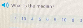 What is the median?
7 10 4 6 6 5 10 8 3