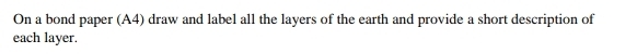 On a bond paper (A4) draw and label all the layers of the earth and provide a short description of 
each layer.
