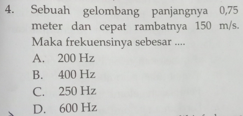 Sebuah gelombang panjangnya 0,75
meter dan cepat rambatnya 150 m/s.
Maka frekuensinya sebesar ....
A. 200 Hz
B. 400 Hz
C. 250 Hz
D. 600 Hz