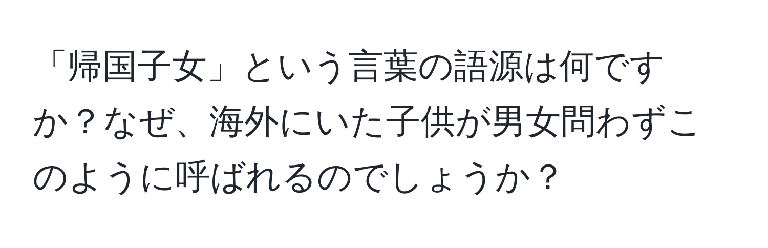 「帰国子女」という言葉の語源は何ですか？なぜ、海外にいた子供が男女問わずこのように呼ばれるのでしょうか？