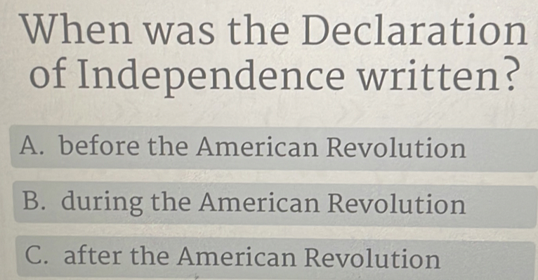 When was the Declaration
of Independence written?
A. before the American Revolution
B. during the American Revolution
C. after the American Revolution