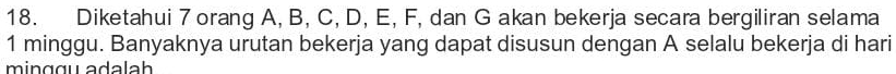 Diketahui 7 orang A, B, C, D, E, F, dan G akan bekerja secara bergiliran selama
1 minggu. Banyaknya urutan bekerja yang dapat disusun dengan A selalu bekerja di hari 
ming gu adalah