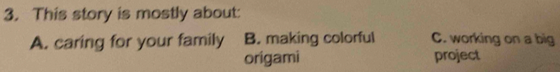 This story is mostly about:
A. caring for your family B. making colorful C. working on a big
origami project