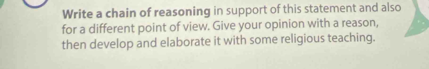 Write a chain of reasoning in support of this statement and also 
for a different point of view. Give your opinion with a reason, 
then develop and elaborate it with some religious teaching.