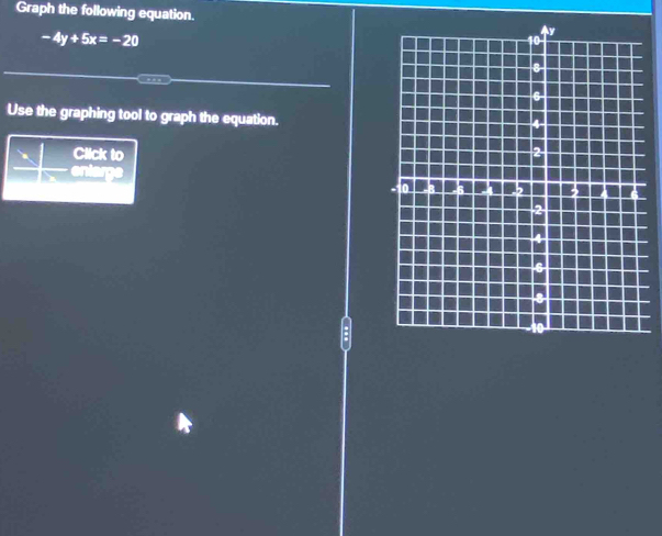 Graph the following equation.
-4y+5x=-20
Use the graphing tool to graph the equation. 
Click to 
eniarge