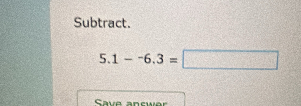 Subtract.
5.1--6.3=□
Save answer