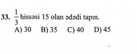  1/3  hissəsi 15 olan ədədi tapın.
A) 30 B) 35 C) 40 D) 45