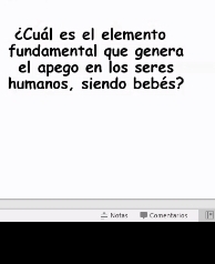 ¿Cuál es el elemento 
fundamental que genera 
el apego en los seres 
humanos, siendo bebés? 
_ Notas Comentarias