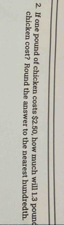 If one pound of chicken costs $2.50, how much will 1.3 poun 
chicken cost? Round the answer to the nearest hundredth.