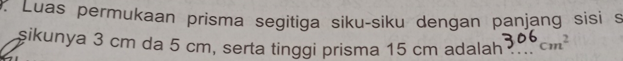 Luas permukaan prisma segitiga siku-siku dengan panjang sisi s 
şikunya 3 cm da 5 cm, serta tinggi prisma 15 cm adalah_
cm^2