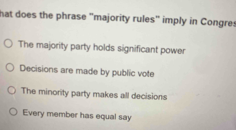 that does the phrase "majority rules" imply in Congres
The majority party holds significant power
Decisions are made by public vote
The minority party makes all decisions
Every member has equal say