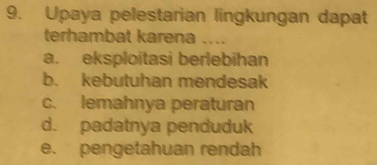 Upaya pelestarian lingkungan dapat
terhambat karena ....
a. eksploitasi berlebihan
b. kebutuhan mendesak
c. lemahnya peraturan
d. padatnya penduduk
e. pengetahuan rendah