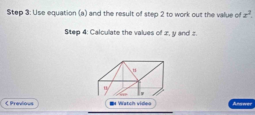 Use equation (a) and the result of step 2 to work out the value of x^2. 
Step 4: Calculate the values of x, y and z. 
< Previous Watch video Answer