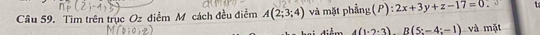 Tìm trên trục Oz điểm M cách đều điểm A(2;3;4) và mặt phẳng(P): 2x+3y+z-17=0 t
4(1· 2· 3)...B(5:-4;-1) và mặt