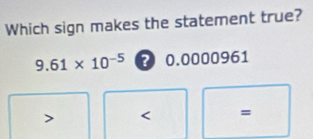 Which sign makes the statement true?
9.61* 10^(-5) 2 0.0000961
=