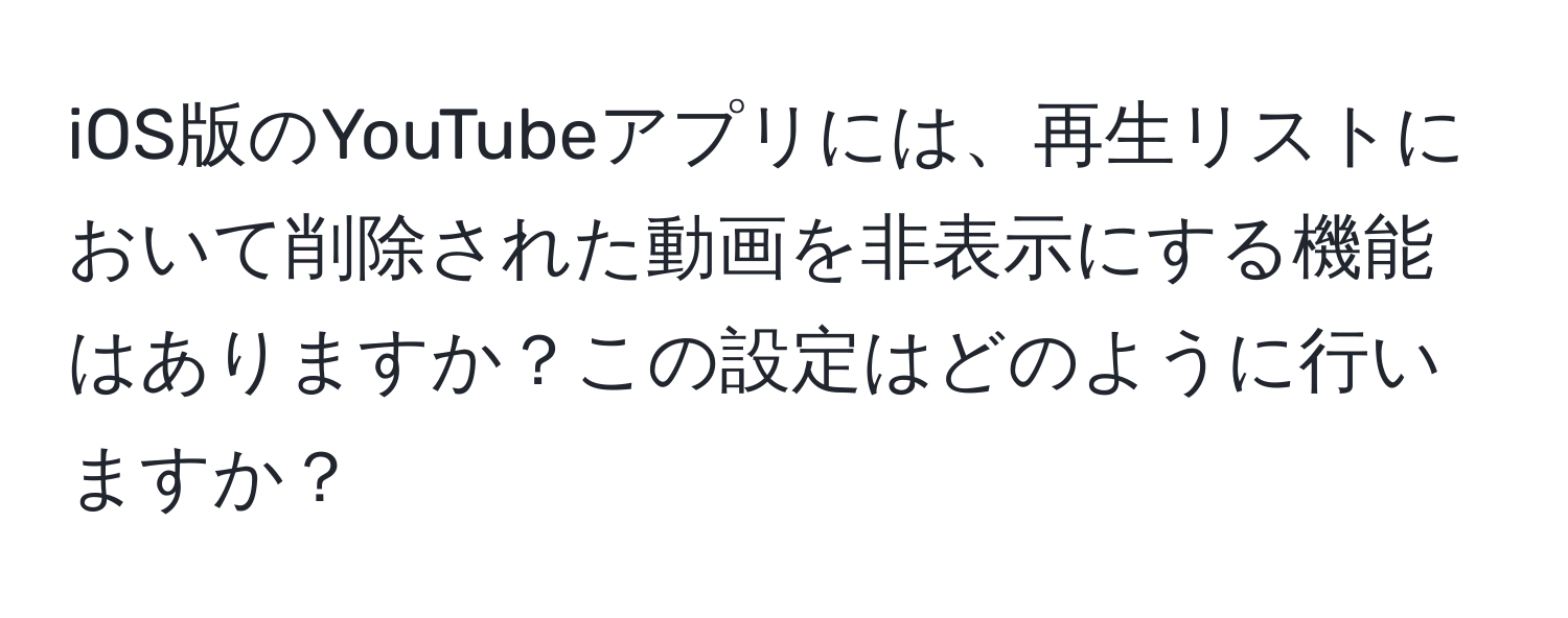 iOS版のYouTubeアプリには、再生リストにおいて削除された動画を非表示にする機能はありますか？この設定はどのように行いますか？