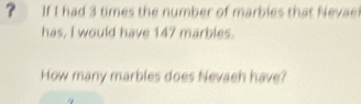 ? If I had 3 times the number of marbles that Nevae 
has, I would have 147 marbles. 
How many marbles does Nevaeh have?