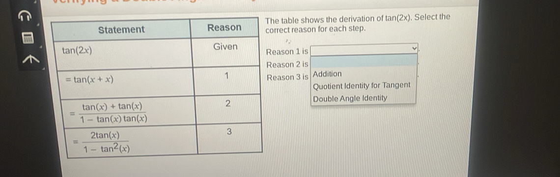 table shows the derivation of tan (2x). Select the
rrect reason for each step.
eason 1 is
eason 2 is
eason 3 is Addition
Quotient Identity for Tangent
Double Angle Identity