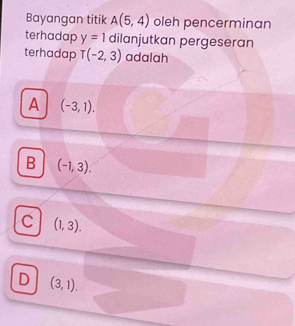 Bayangan titik A(5,4) oleh pencerminan
terhadap y=1 dilanjutkan pergeseran
terhadap T(-2,3) adalah
A (-3,1).
B (-1,3).
C (1,3)..D (3,1).