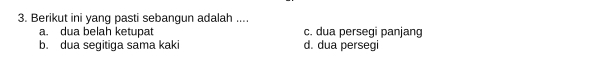 Berikut ini yang pasti sebangun adalah ....
a. dua belah ketupat c. dua persegi panjang
b. dua segitiga sama kaki d. dua persegi