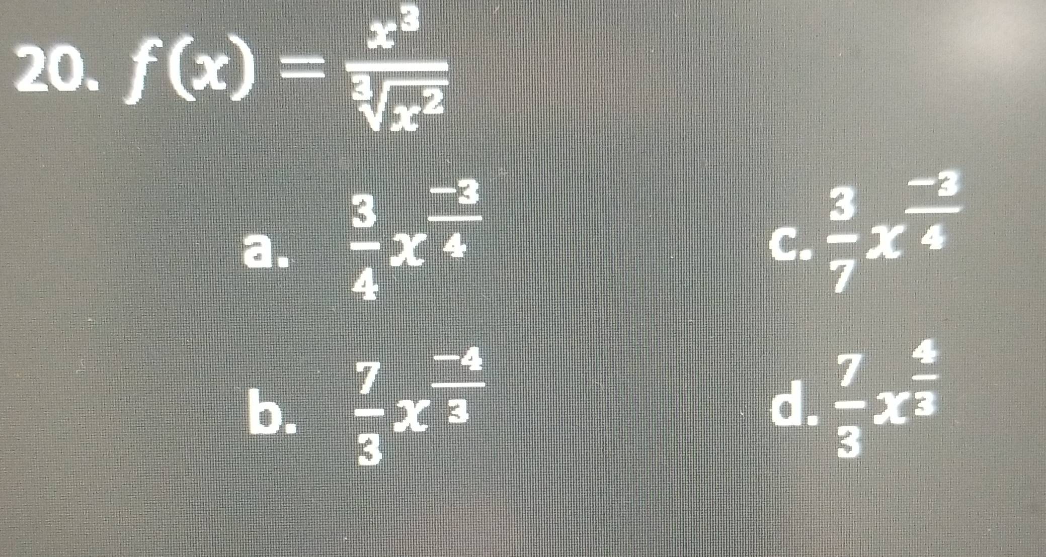 f(x)= x^3/sqrt[3](x^2) 
a.  3/4 x^(frac -3)4
C.  3/7 x^(frac -2)4
b.  7/3 x^(frac -4)3
d.  7/3 x^(frac 4)3