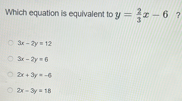 Which equation is equivalent to y= 2/3 x-6 ?
3x-2y=12
3x-2y=6
2x+3y=-6
2x-3y=18