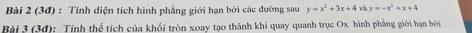 (3đ) : Tính diện tích hình phẳng giới hạn bởi các đường sau y=x^2+3x+4 và y=-x^2+x+4
Bài 3 (3đ): Tính thể tích của khối tròn xoay tạo thành khi quay quanh trục Ox hình phẳng giới hạn bởi