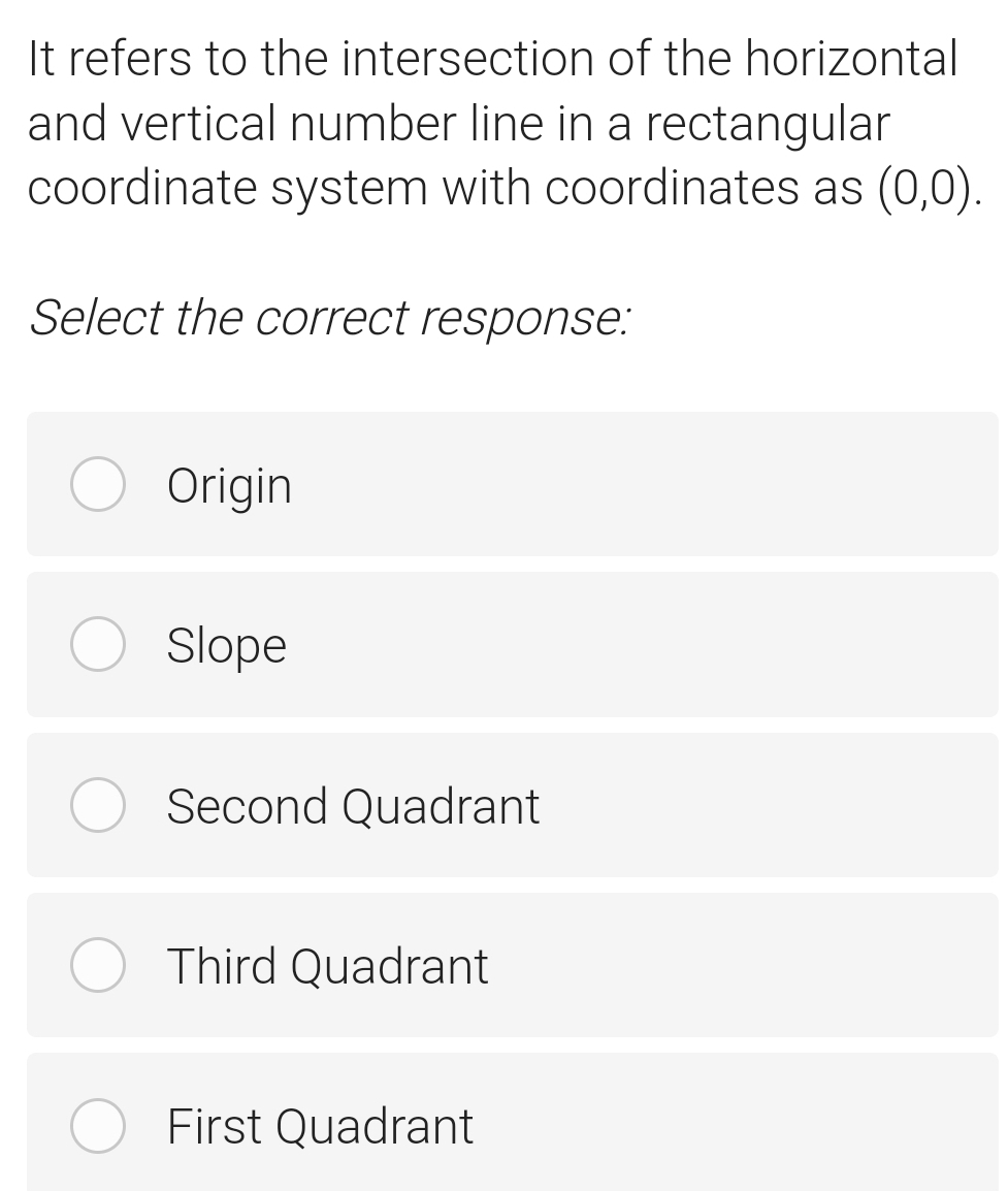 It refers to the intersection of the horizontal
and vertical number line in a rectangular
coordinate system with coordinates as (0,0). 
Select the correct response:
Origin
Slope
Second Quadrant
Third Quadrant
First Quadrant