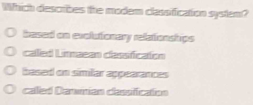 Which descrbes the modem classification system?
based on evolutionary relationships
caled Linnaean classficaion
based on similar appearances
caled Danmian classificaton