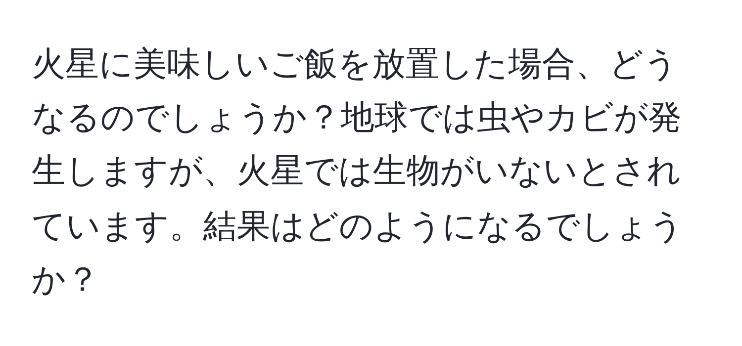 火星に美味しいご飯を放置した場合、どうなるのでしょうか？地球では虫やカビが発生しますが、火星では生物がいないとされています。結果はどのようになるでしょうか？