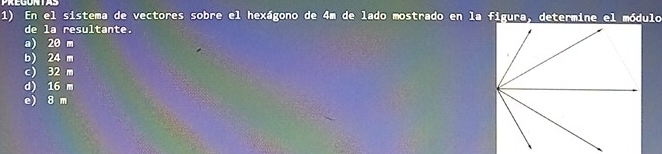 En el sistema de vectores sobre el hexágono de 4m de lado mostrado en la figura, determine el módulo
de la resultante.
a) 20 m
b) 24 m
c) 32 m
d) 16 m
e) 8 m