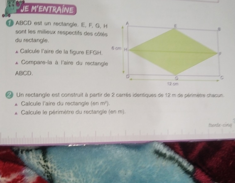 JE M'ENTRAÍNE
ABCD est un rectangle. E, F, G, H
sont les milieux respectifs des côtés 
du rectangle. 
£ Calcule l'aire de la figure EFGH. 
Compare-la à l'aire du rectangle
ABCD. 
Un rectangle est construit à partir de 2 carrès identiques de 12 m de périmètre chacun. 
Calcule l'aire du rectangle (enm^2). 
Calcule le périmètre du rectangle (en m). 
trente-cing