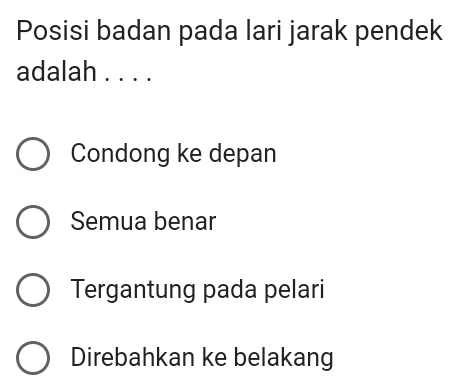 Posisi badan pada lari jarak pendek
adalah . . . .
Condong ke depan
Semua benar
Tergantung pada pelari
Direbahkan ke belakang