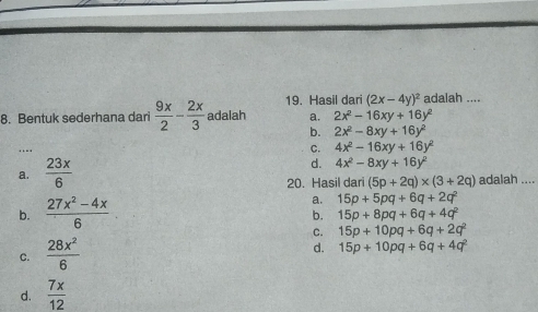 Hasil dari (2x-4y)^2 adalah ....
8. Bentuk sederhana dari  9x/2 - 2x/3  adalah a. 2x^2-16xy+16y^2
b. 2x^2-8xy+16y^2
…
C. 4x^2-16xy+16y^2
a.  23x/6  d. 4x^2-8xy+16y^2 adalah ....
20. Hasil dari (5p+2q)* (3+2q)
a.
b.  (27x^2-4x)/6  15p+5pq+6q+2q^2
b. 15p+8pq+6q+4q^2
c.  28x^2/6  C. 15p+10pq+6q+2q^2
d. 15p+10pq+6q+4q^2
d.  7x/12 