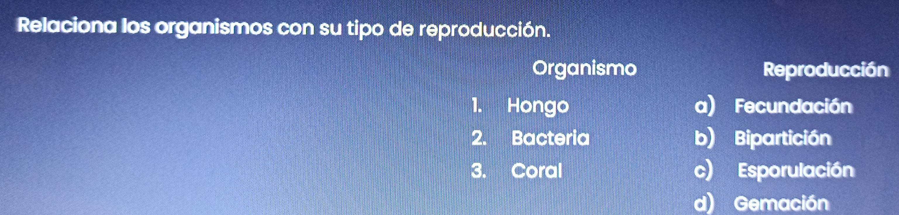 Relaciona los organismos con su tipo de reproducción.
Organismo Reproducción
1、 Hongo a) Fecundación
2. Bacteria b) Bipartición
3. Coral c) Esporulación
d) Gemación