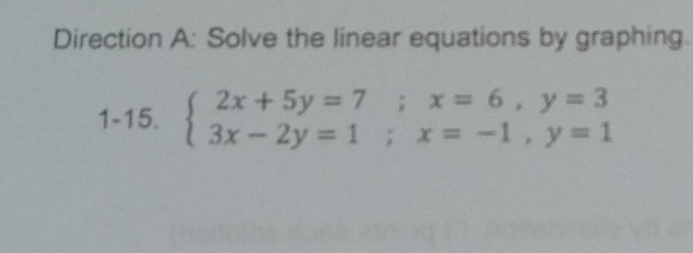 Direction A: Solve the linear equations by graphing. 
1-15. beginarrayl 2x+5y=7; x=6,y=3 3x-2y=1;x=-1,y=1endarray.