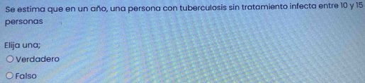 Se estima que en un año, una persona con tuberculosis sin tratamiento infecta entre 10 y 15
personas
Elija una;
Verdadero
Falso