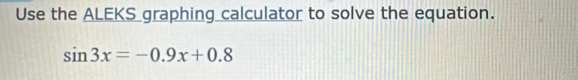 Use the ALEKS graphing calculator to solve the equation.
sin 3x=-0.9x+0.8